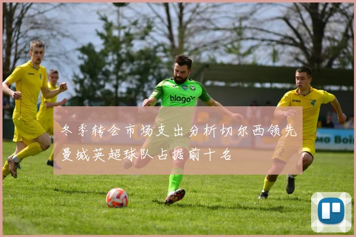 冬季转会市场支出分析切尔西领先曼城英超球队占据前十名