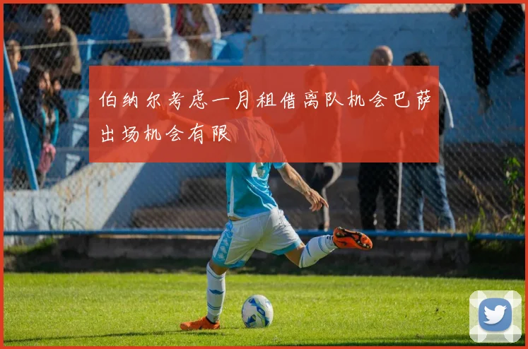 伯纳尔考虑一月租借离队机会巴萨出场机会有限