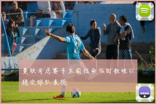 曼联考虑赛季末前任命临时教练以稳定球队表现