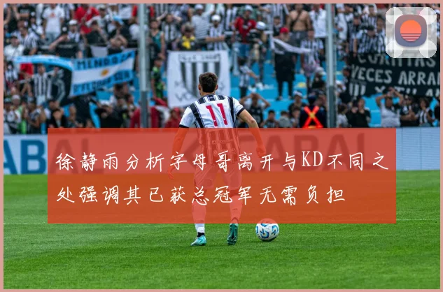 徐静雨分析字母哥离开与KD不同之处强调其已获总冠军无需负担