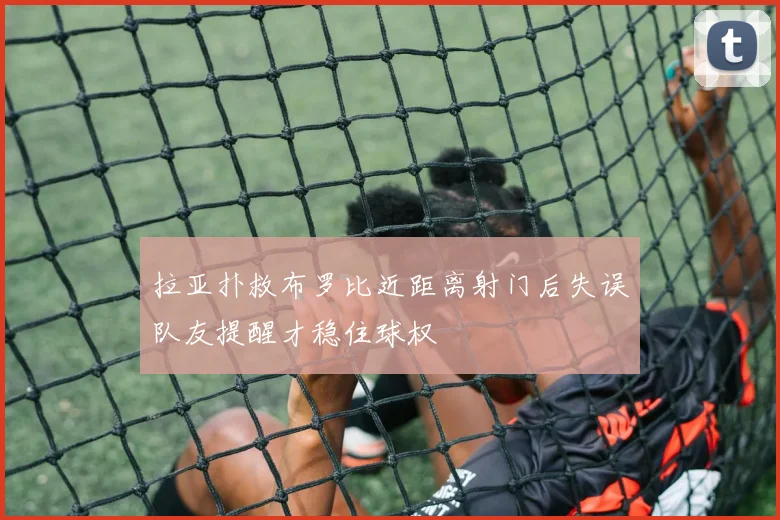 拉亚扑救布罗比近距离射门后失误队友提醒才稳住球权