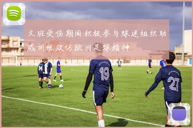 文班受伤期间积极参与球迷组织助威训练效仿欧洲足球精神