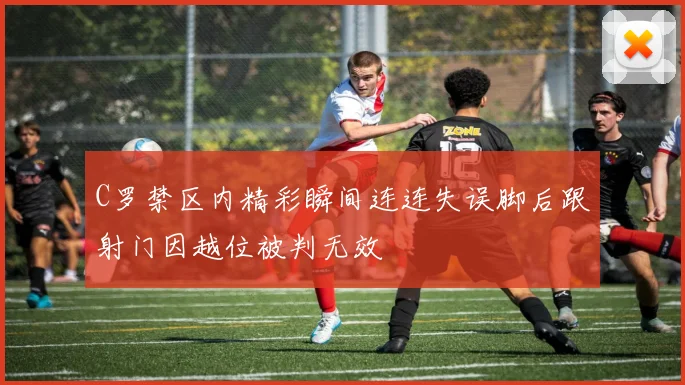 C罗禁区内精彩瞬间连连失误脚后跟射门因越位被判无效