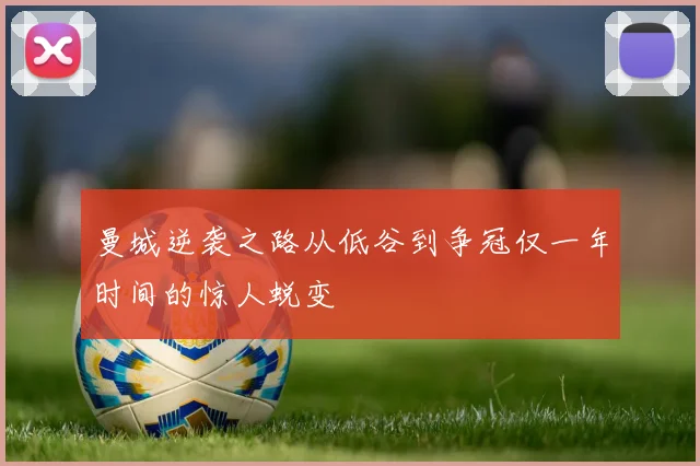 曼城逆袭之路从低谷到争冠仅一年时间的惊人蜕变