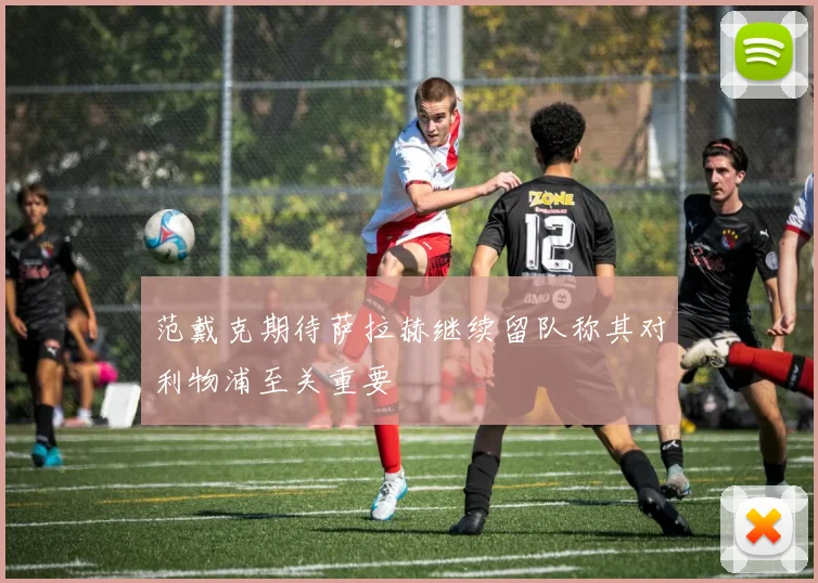 范戴克期待萨拉赫继续留队称其对利物浦至关重要