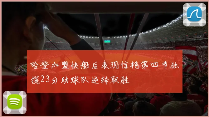 哈登加盟快船后表现惊艳第四节独揽23分助球队逆转取胜