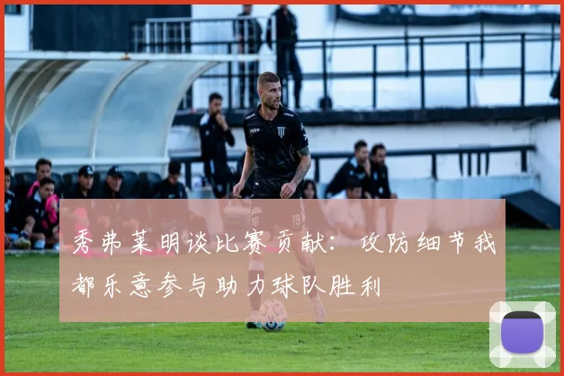 秀弗莱明谈比赛贡献：攻防细节我都乐意参与助力球队胜利
