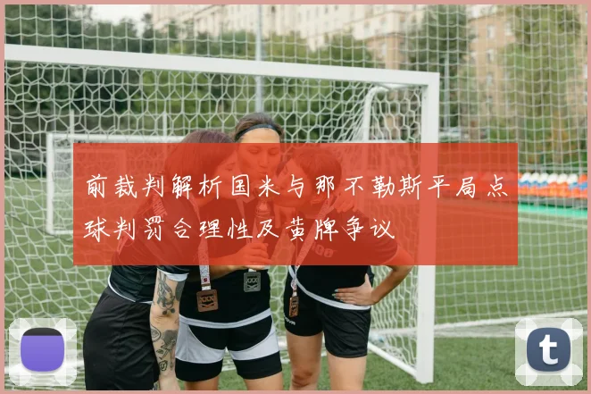 前裁判解析国米与那不勒斯平局点球判罚合理性及黄牌争议