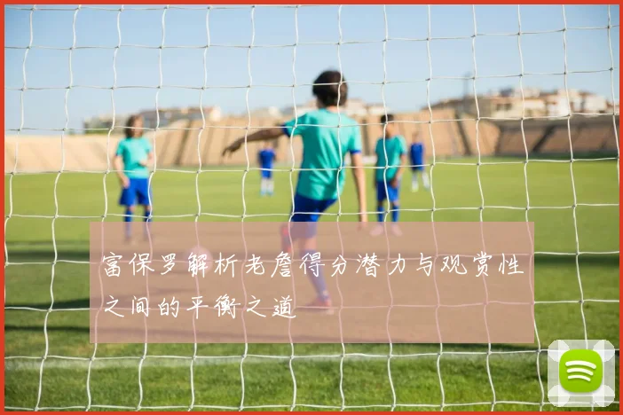 富保罗解析老詹得分潜力与观赏性之间的平衡之道