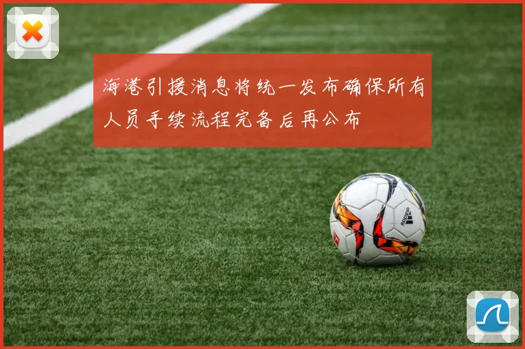 海港引援消息将统一发布确保所有人员手续流程完备后再公布