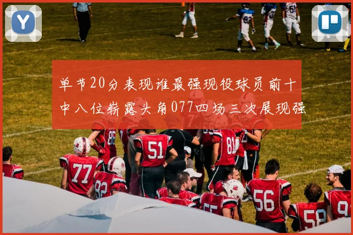 单节20分表现谁最强现役球员前十中八位崭露头角077四场三次展现强大气势