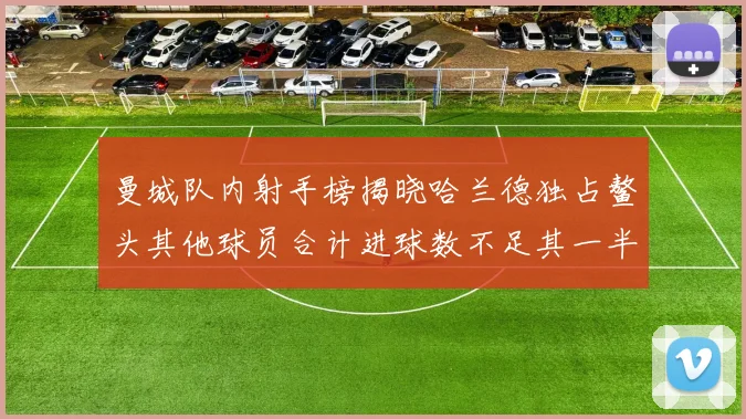 曼城队内射手榜揭晓哈兰德独占鳌头其他球员合计进球数不足其一半