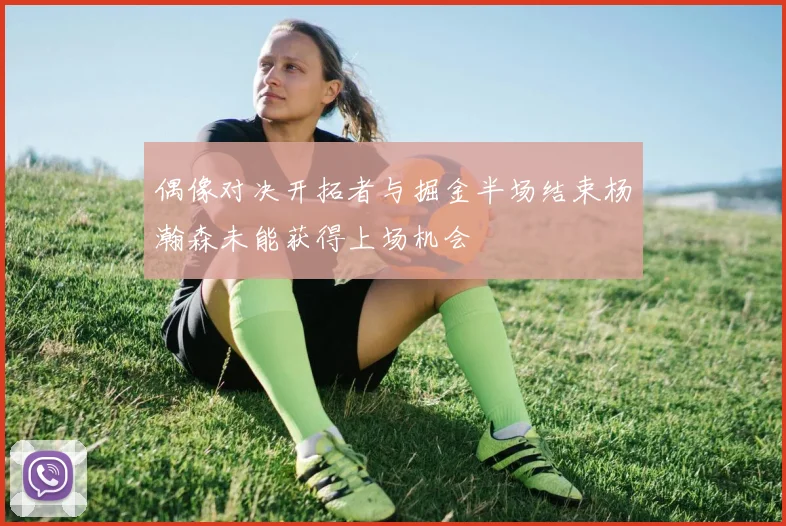 偶像对决开拓者与掘金半场结束杨瀚森未能获得上场机会