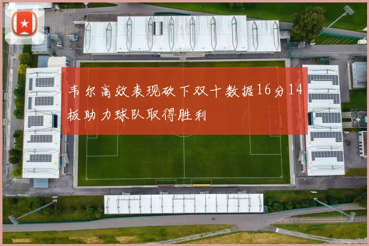 韦尔高效表现砍下双十数据16分14板助力球队取得胜利