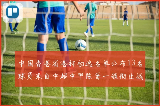 中国香港省港杯初选名单公布13名球员来自中超中甲陈晋一领衔出战