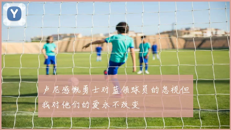 卢尼感慨勇士对蓝领球员的忽视但我对他们的爱永不改变