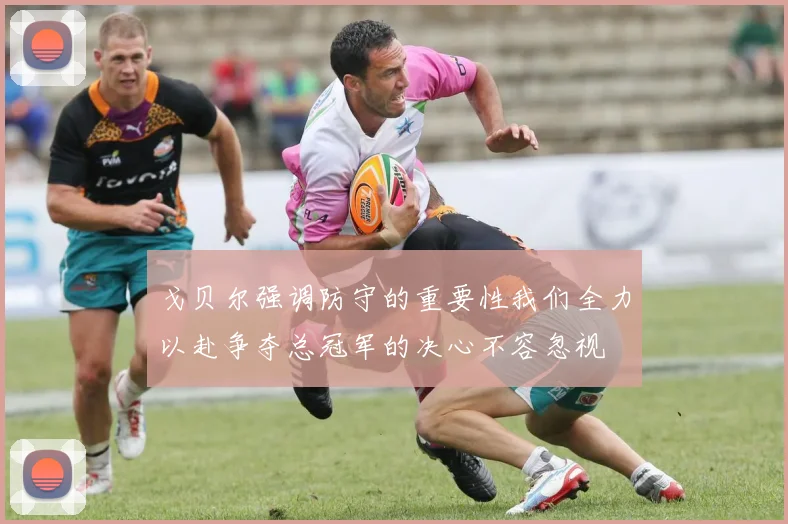 戈贝尔强调防守的重要性我们全力以赴争夺总冠军的决心不容忽视