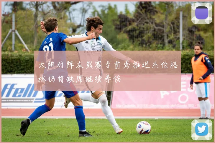 太阳对阵灰熊赛季首秀推迟杰伦格林仍将缺席继续养伤