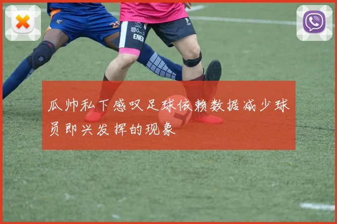 瓜帅私下感叹足球依赖数据减少球员即兴发挥的现象