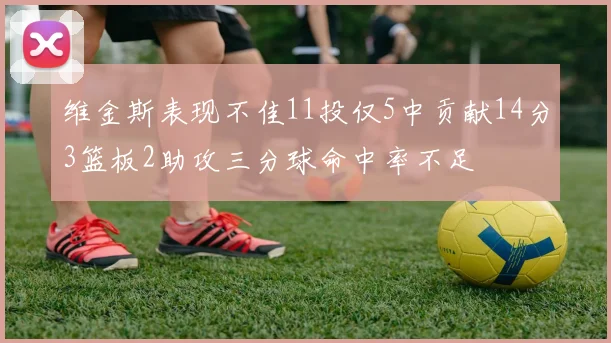 维金斯表现不佳11投仅5中贡献14分3篮板2助攻三分球命中率不足