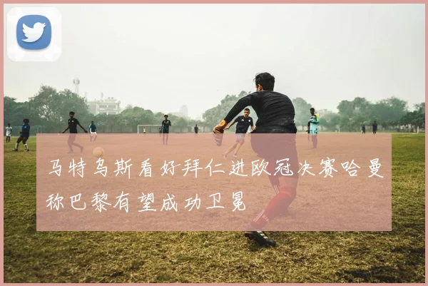 马特乌斯看好拜仁进欧冠决赛哈曼称巴黎有望成功卫冕