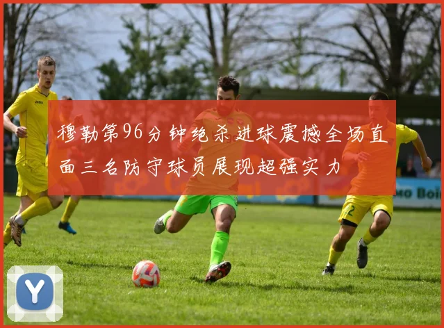 穆勒第96分钟绝杀进球震撼全场直面三名防守球员展现超强实力