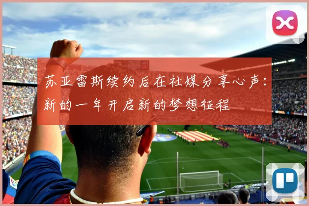 苏亚雷斯续约后在社媒分享心声：新的一年开启新的梦想征程