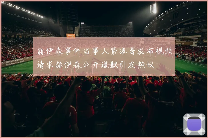 赫伊森事件当事人紧凑哥发布视频请求赫伊森公开道歉引发热议