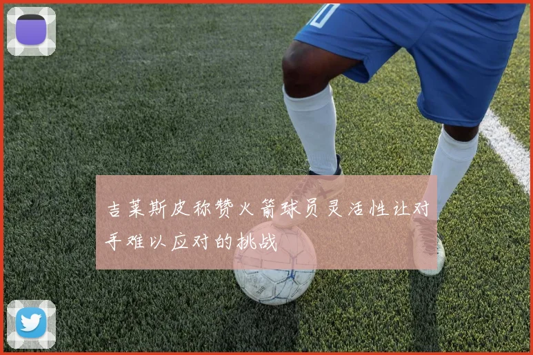 吉莱斯皮称赞火箭球员灵活性让对手难以应对的挑战