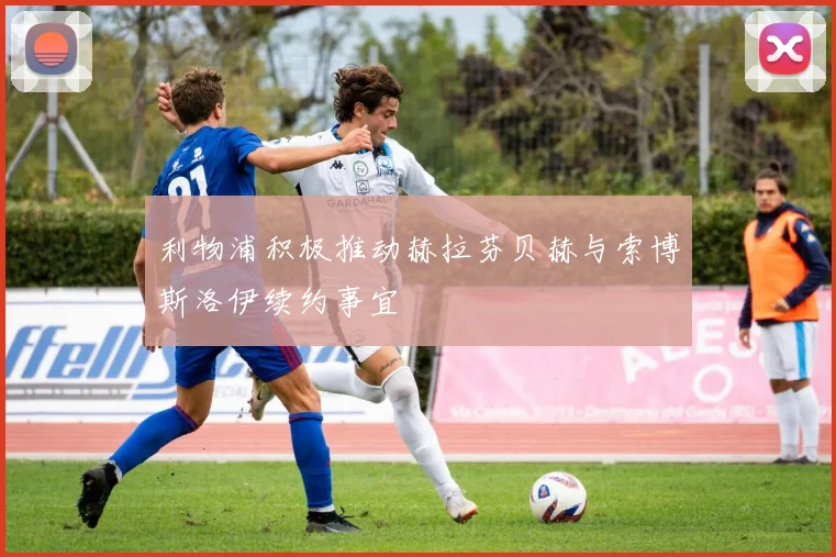 利物浦积极推动赫拉芬贝赫与索博斯洛伊续约事宜