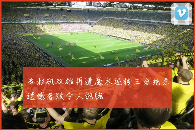 洛杉矶双雄再遭魔术逆转三分绝杀遗憾落败令人扼腕