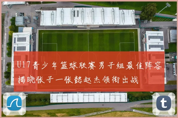 U17青少年篮球联赛男子组最佳阵容揭晓张子一张懿赵杰领衔出战