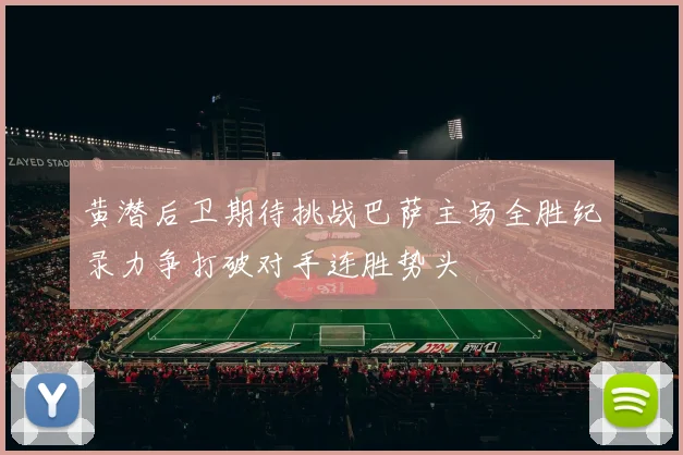 黄潜后卫期待挑战巴萨主场全胜纪录力争打破对手连胜势头