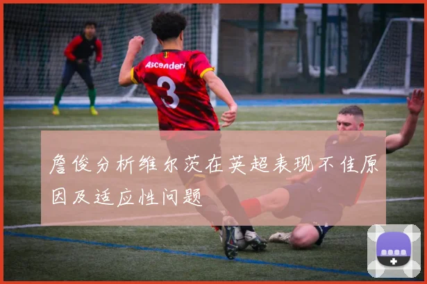 詹俊分析维尔茨在英超表现不佳原因及适应性问题