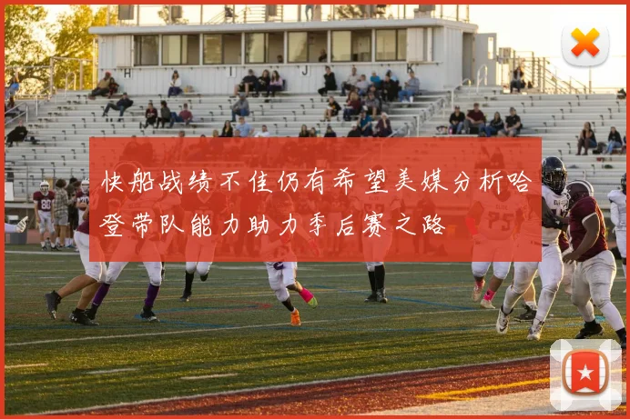 快船战绩不佳仍有希望美媒分析哈登带队能力助力季后赛之路