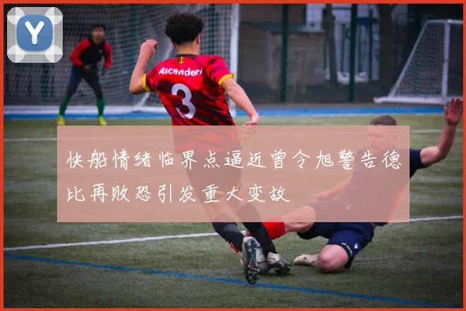 快船情绪临界点逼近曾令旭警告德比再败恐引发重大变故
