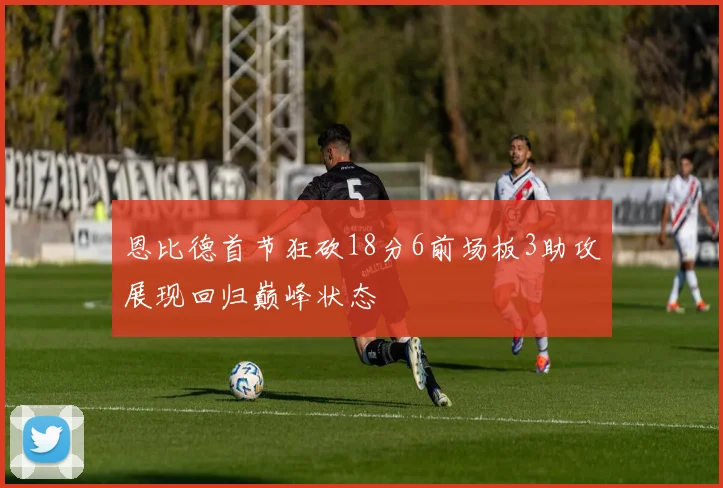 恩比德首节狂砍18分6前场板3助攻展现回归巅峰状态