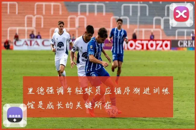里德强调年轻球员应循序渐进训练馆是成长的关键所在