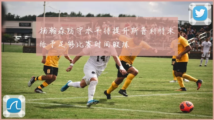 杨瀚森防守水平待提升斯普利特未给予足够比赛时间锻炼