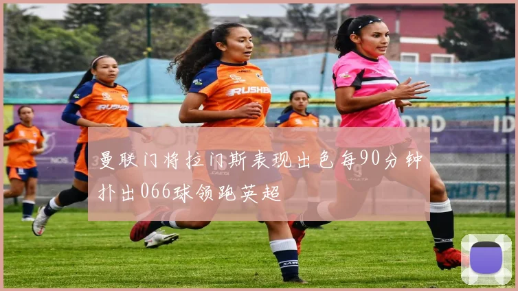 曼联门将拉门斯表现出色每90分钟扑出066球领跑英超