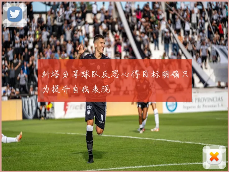 科塔分享球队反思心得目标明确只为提升自我表现
