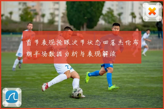首节表现抢眼次节状态回落杰伦布朗半场数据分析与表现解读