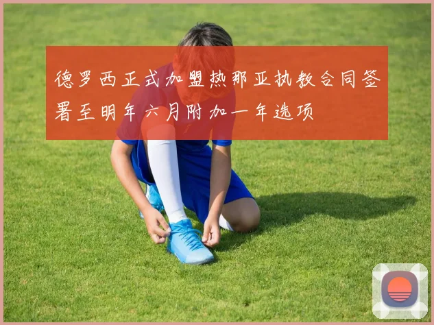 德罗西正式加盟热那亚执教合同签署至明年六月附加一年选项