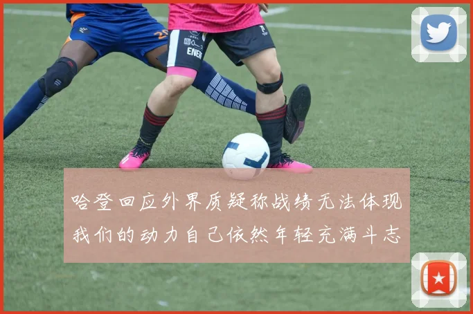 哈登回应外界质疑称战绩无法体现我们的动力自己依然年轻充满斗志