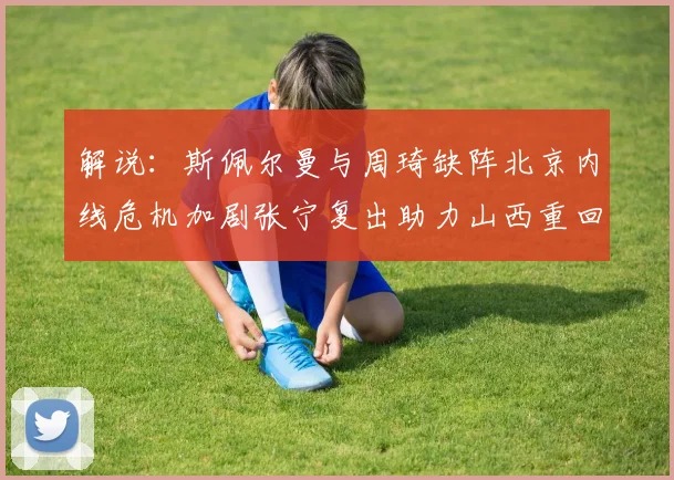 解说：斯佩尔曼与周琦缺阵北京内线危机加剧张宁复出助力山西重回正轨