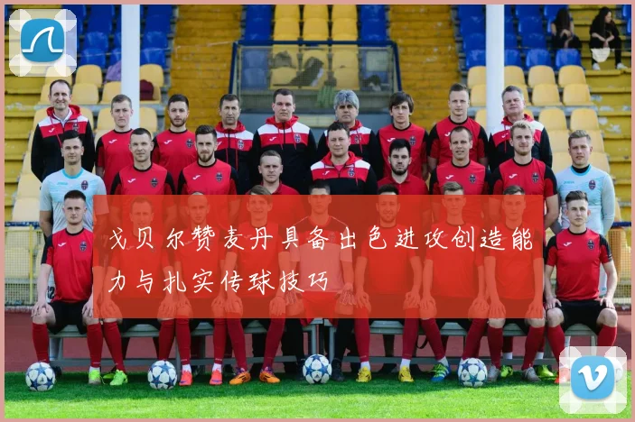 戈贝尔赞麦丹具备出色进攻创造能力与扎实传球技巧