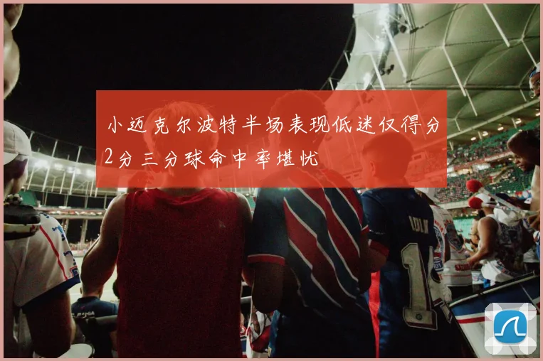 小迈克尔波特半场表现低迷仅得分2分三分球命中率堪忧