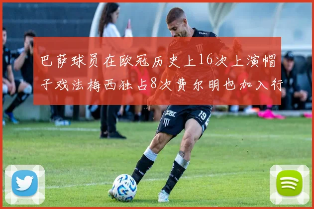 巴萨球员在欧冠历史上16次上演帽子戏法梅西独占8次费尔明也加入行列