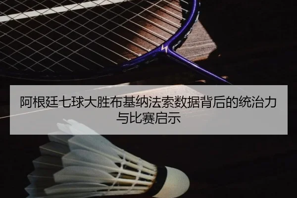 阿根廷七球大胜布基纳法索数据背后的统治力与比赛启示 | jiuyou